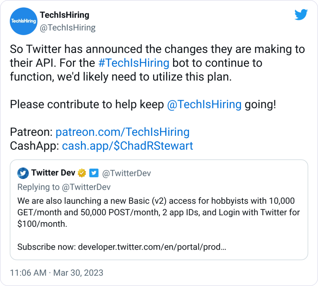 TechIsHiring @TechIsHiring So Twitter has announced the changes they are making to their API. For the #TechIsHiring bot to continue to function, we'd likely need to utilize this plan. Please contribute to help keep @TechIsHiring going! Patreon: http://patreon.com/TechIsHiring CashApp: http://cash.app/$ChadRStewart TechIsHiring @TechIsHiring So Twitter has announced the changes they are making to their API. For the #TechIsHiring bot to continue to function, we'd likely need to utilize this plan. Please contribute to help keep @TechIsHiring going! Patreon: http://patreon.com/TechIsHiring CashApp: http://cash.app/$ChadRStewart