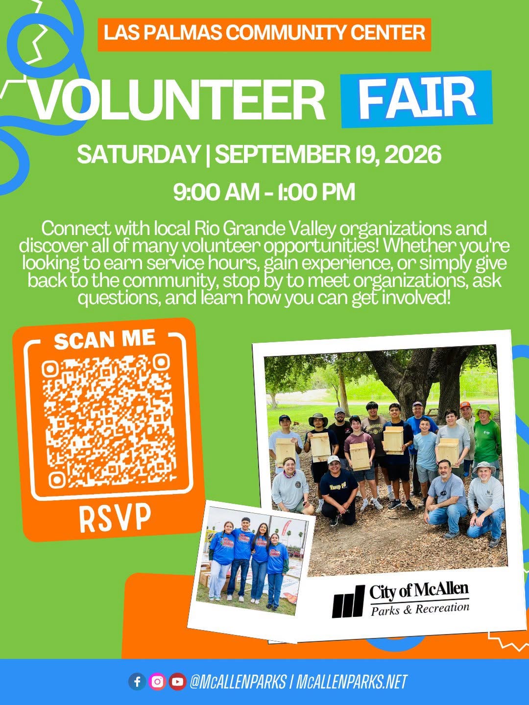 May be an image of text that says 'LAS PALMAS COMMUNITY CENTER VOLUNTEER FAIR SATURDAY SEPTEMBER 19, 2026 1:00 9:00 AM Connect with local Rio Grande Valley orgaaon organizations and discover all of many volunteer opportunities! Whether you're looking to earn service hours gain experience, or simply give back to the community stop by to meet organizations, ask questions, and learn how you can get involved! SCAN ME "ថ. RSVP City ofMcAllen Parks Parks&Recreation & Recreation f @MCALEWPARKS/MALEMPAPKS.NET MCALLENPARKS.NET @MCALLENPARKS'