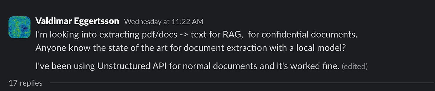 Valdimar Eggertsson: I'm looking into extracting pdf/docs -> text for RAG,  for confidential documents. Anyone know the state of the art for document extraction with a local model? I've been using Unstructured API for normal documents and it's worked fine.
