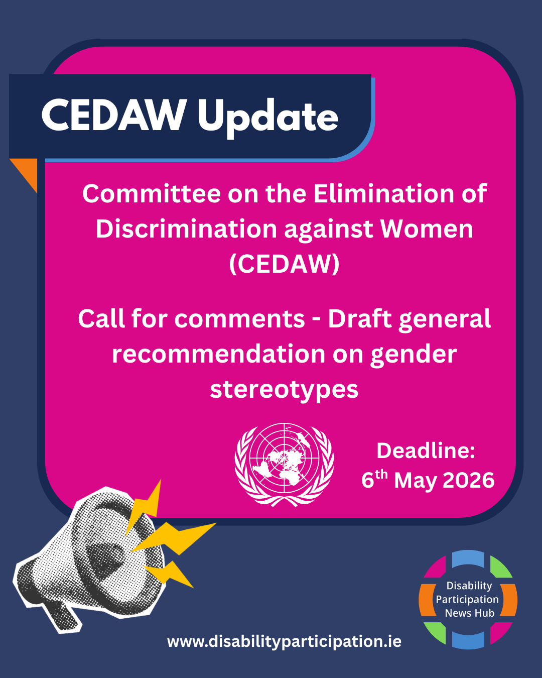 [Image: Blue and pink graphic titled “CEDAW Update”. Text reads: “Committee on the Elimination of Discrimination against Women (CEDAW). Call for comments – Draft general recommendation on gender stereotypes. Deadline: 6th May 2026.” UN logo in the centre, megaphone illustration on the left, Disability Participation News Hub logo and website (www.disabilityparticipation.ie) at the bottom]