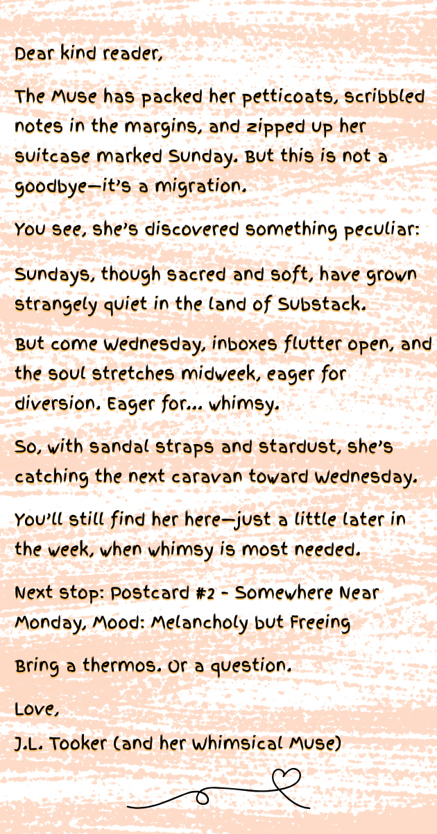 A faux-handwritten postcard note on a peach-textured background. The Muse explains she is migrating from Sunday to Wednesday to better meet readers in the rhythm of the week. She describes Sundays as sacred but quiet, and midweek as ripe for connection and whimsy. The note ends with a teaser for the next postcard, promising melancholy and freedom, and is signed by J.L. Tooker and her Whimsical Muse.
