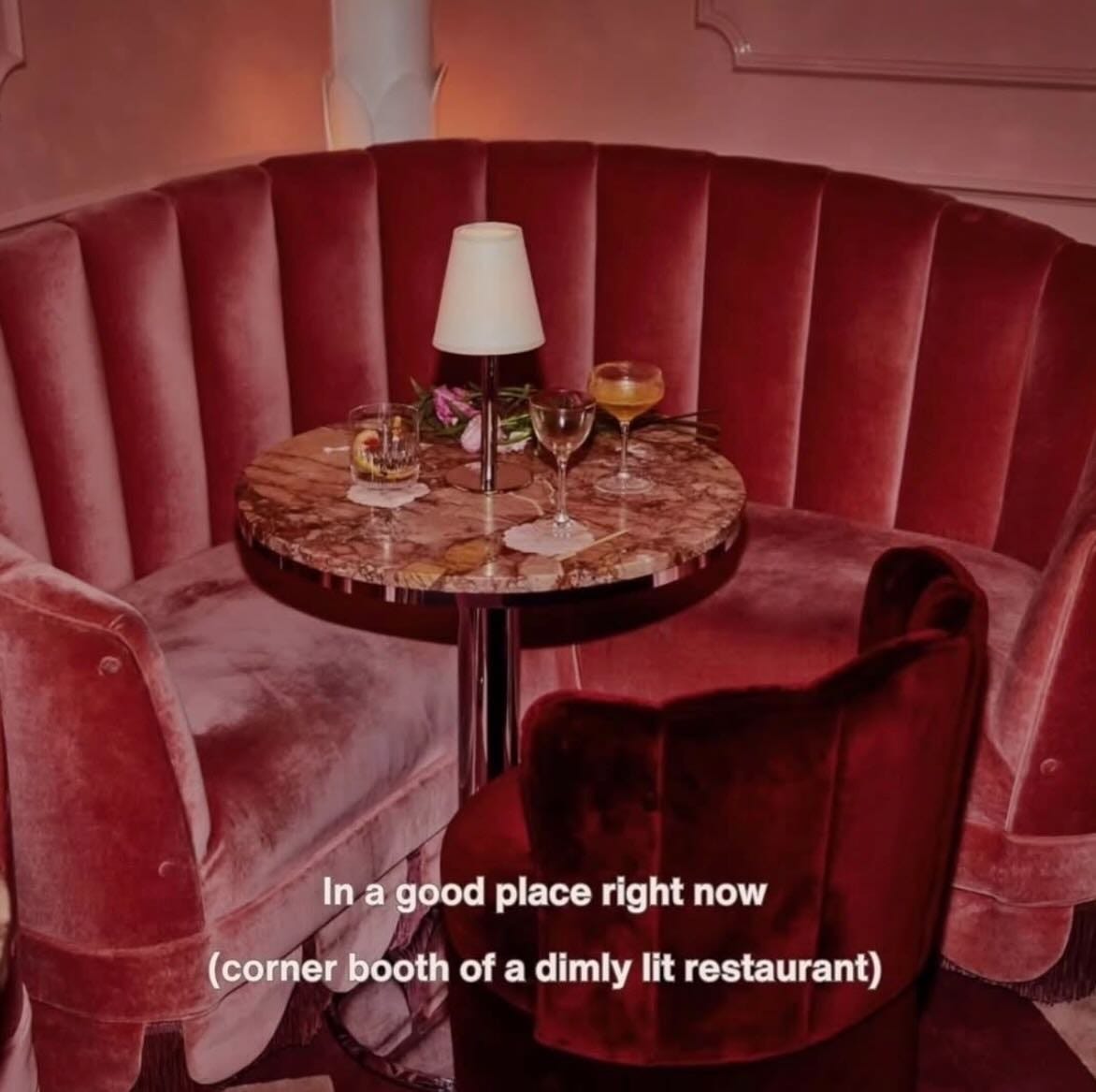 In a good place right now 
(corner booth of a dimly lit restaurant) 