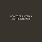 how to be a woman on the internet