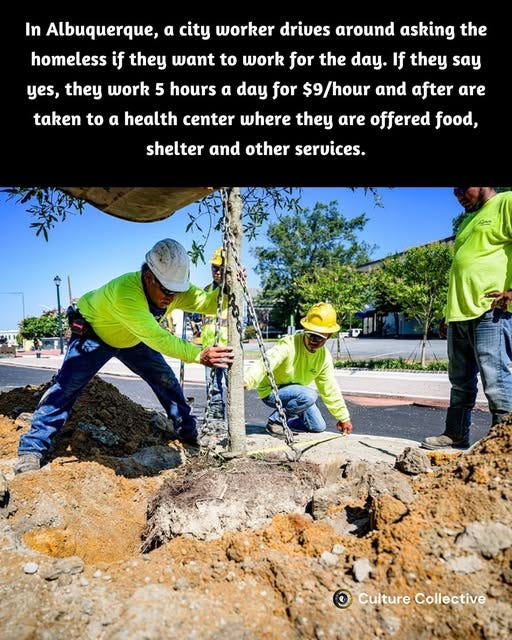 May be an image of 3 people and text that says 'In Albuquerque, a city worker drives around asking the homeless if they want to work for the day. If they say yes, they work 5 hours a day for $9/hour and after are taken to a health center where they are offered food, shelter and other services. CultureCollective Culture Collective'