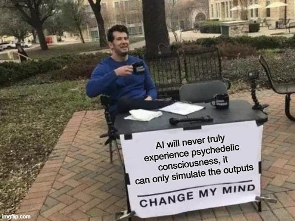 Meme of a man at a table with a sign that reads: “AI will never truly experience psychedelic consciousness, it can only simulate the outputs. Change my mind.” The image satirizes debates about whether AI can have genuine inner experience or only mimic the appearance of one.