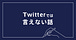Twitterでは言えない話