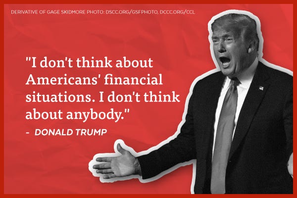 "I don't think about Americans' financial situations. I don't think about anybody." - Donald Trump