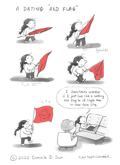 A Dating Red Flag, comic strip 6-panel comic of a short girl with a braid, unwrapping a large red flag, purposefully. Panel 5 reveals what's on the flag, a cartoon image of herself, which she then marches to the therapist's office. Panel 6 shows her on a therapy couch. Speech bubble reads, "Sometimes I wonder if I just look like a walking red flag to all single men in New York City." Comic strip is rendered in black and white, except for the red accent of the flag. Comics strip by Connie Sun, cartoonconnie