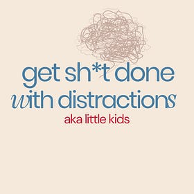 How to Get Sh*t Done with Constant Distractions AKA Little Kids