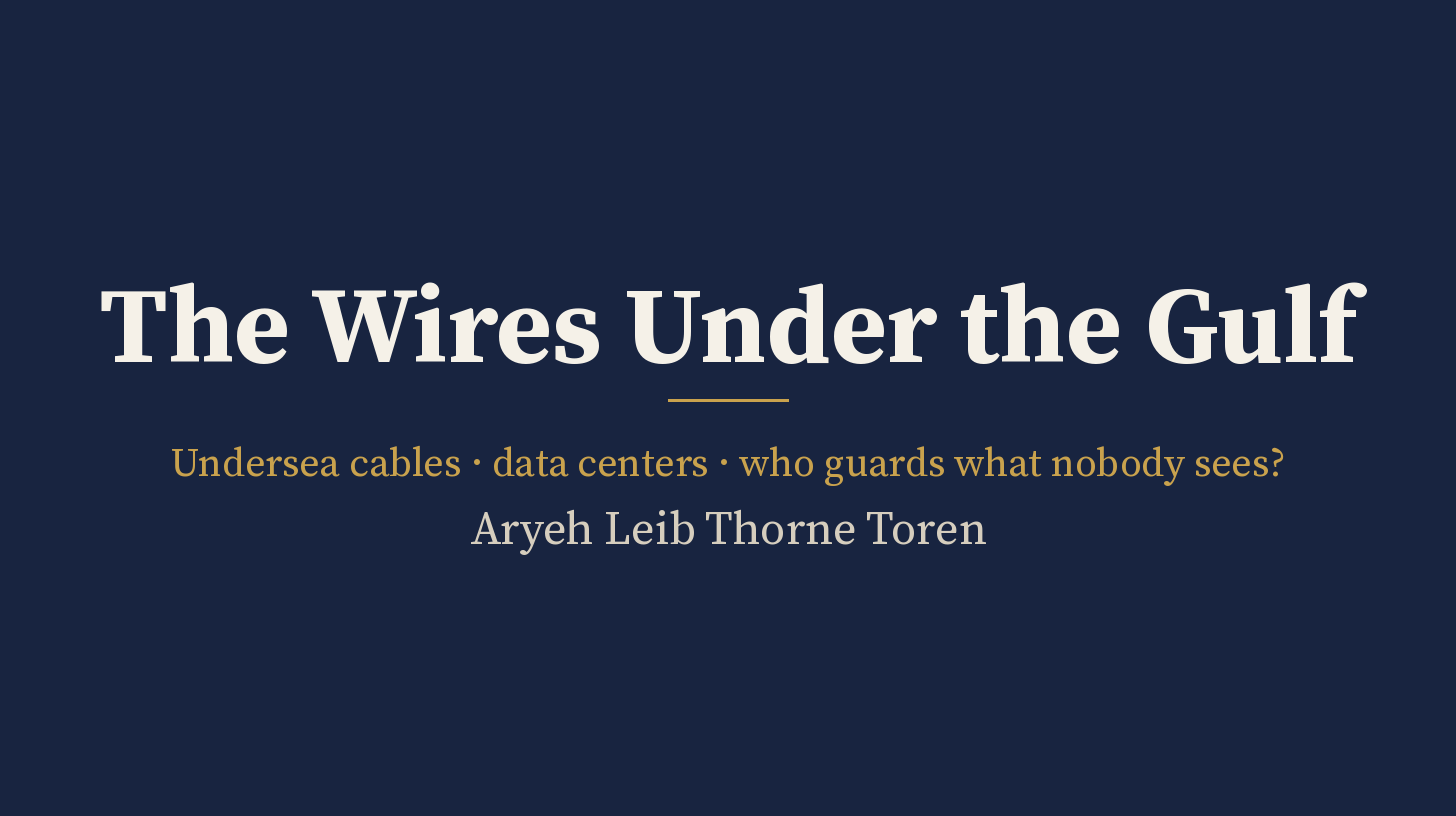 Title card on a plain dark navy background. Large light serif lettering reads “The Wires Under the Gulf”. Below a short gold rule, smaller text reads “Undersea cables · data centers · who guards what nobody sees?” and the byline “Aryeh Leib Thorne Toren”. Typographic only, no people.