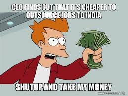 CEO finds out that it's cheaper to outsource jobs to India Shutup and Take  My Money - Shutup and Take My Money Meme Generator