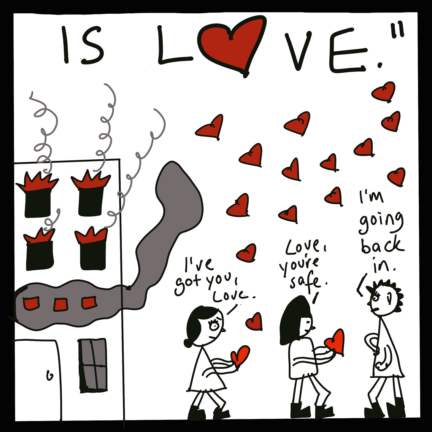 illustration of burning building with flames, smoke, and text, "is love." + illustration of 2 people carrying hearts away from building saying "I've got you, Love" and "Love, you're safe" + illustration of 1 person walking towards building, saying "I'm going back in."