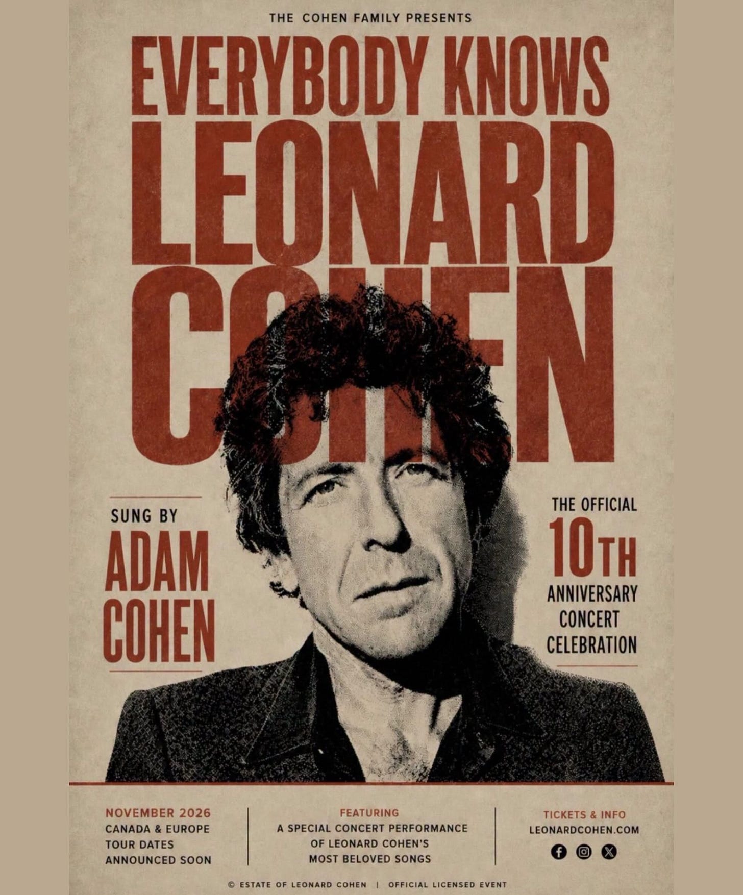 May be an illustration of text that says 'THE COHEN FAMILY PRESENTS EVERYBODY KNOWS LEONARD C SUNG BY ADAM COHEN THE OFFICIAL 10TH ANNIVERSARY CONCERT CELEBRATION NOVEMBER 2026 CANADA EUROPE TOUR DATES ANNOUNCED ANNOUNCEDSOON SOON FEATURING A SPECIAL CONCERT PERFORMANCE FLEONARD COHEN'S MOST BELOVED SONGS 0 ESTATE LEONARD TICKETS INFO LEONARDCOHEN.COM COM H OFFICIAL LICENSED EVENT'