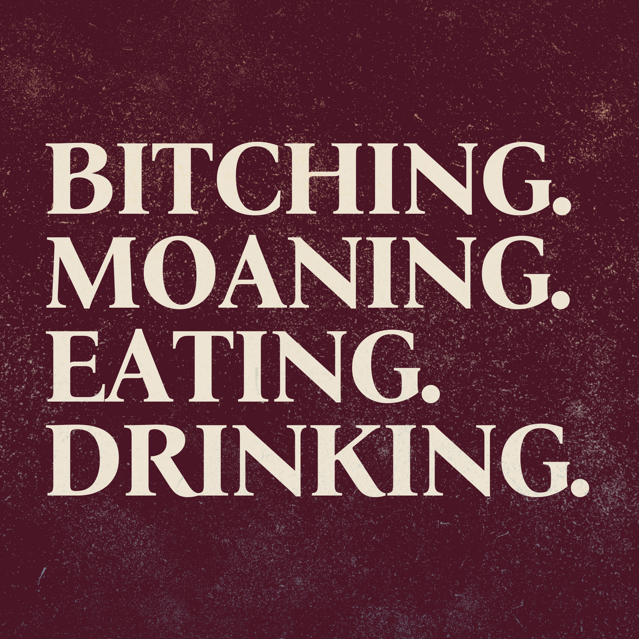 Bitching. Moaning. Eating. Drinking.