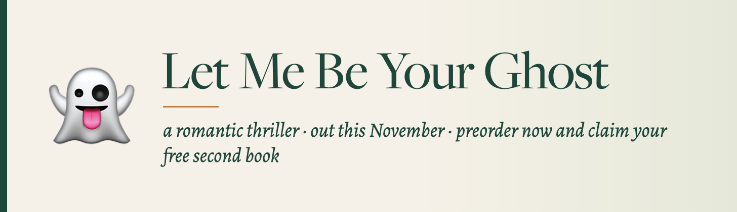 Let Me Be Your Ghost: a romantic thriller, out this November, preorder now and claim your free second book Let Me Be Your Ghost: a romantic thriller, out this November, preorder now and claim your free second book