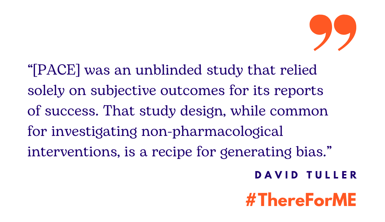 Quote from David Tuller: "It was an unblinded study that relied solely on subjective outcomes for its reports of success. That study design, while common for investigating non-pharmacological interventions, is a recipe for generating bias"