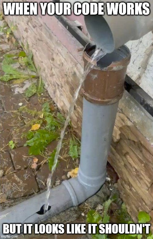 when your code works but it looks like it shouldn't |  WHEN YOUR CODE WORKS; BUT IT LOOKS LIKE IT SHOULDN'T | image tagged in broken but working pipe | made w/ Imgflip meme maker