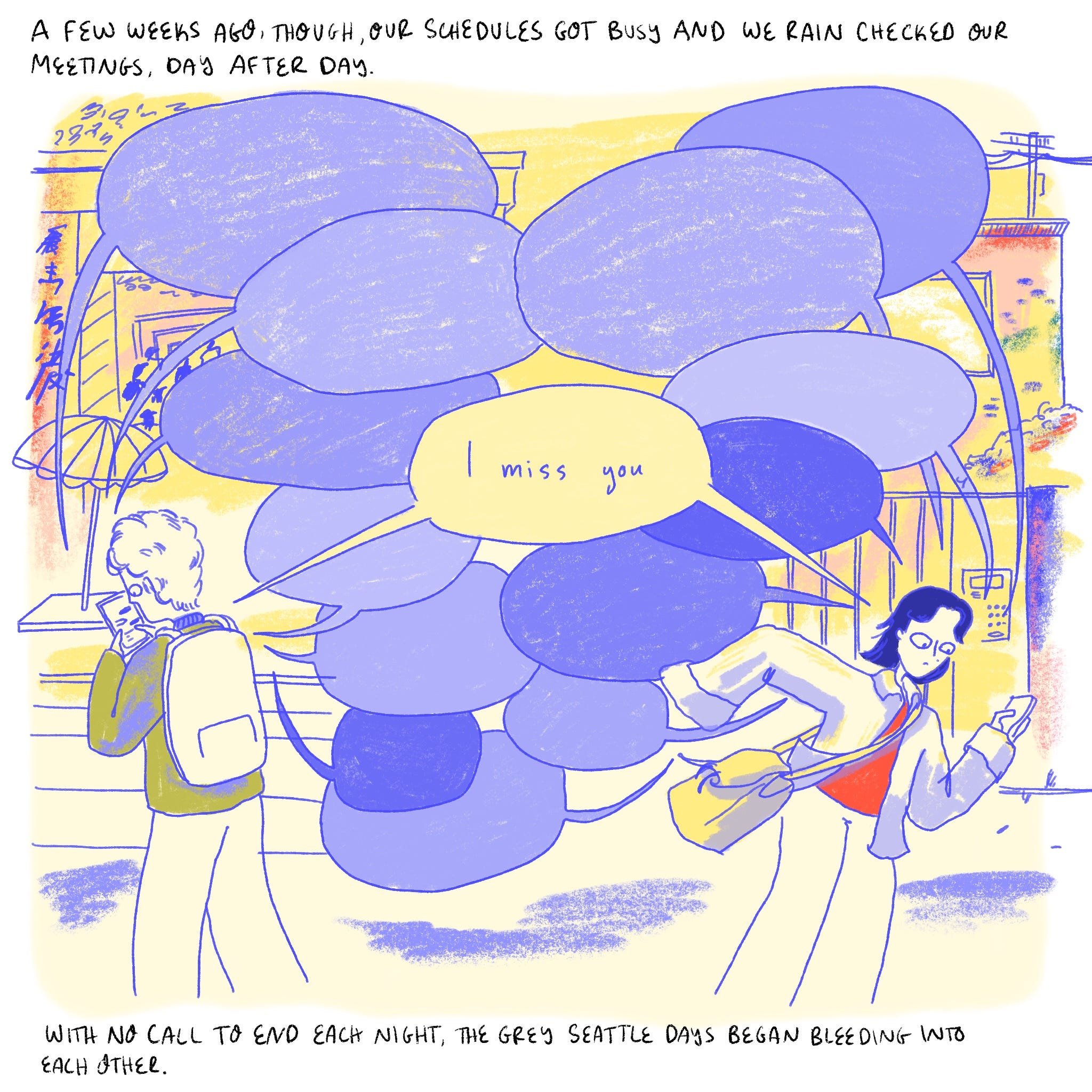 NARRATOR: “A few weeks ago, though, our schedules got busy and we rain checked our meetings, day after day. “  Empty message bubbles pass between Chris and Dabin. One connects them both and says “I miss you.”  NARRATOR: “With no call to end each night, the grey Seattle days began bleeding into each other.“