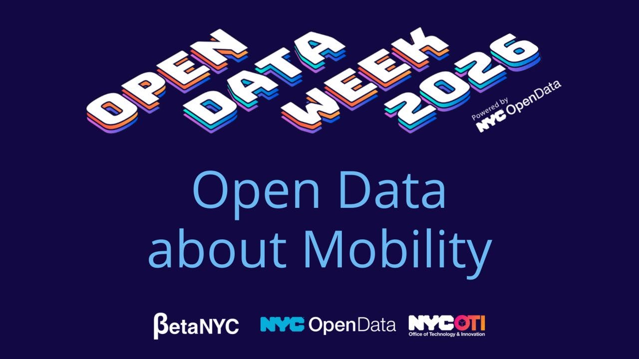 Promotional graphic for Open Data Week 2026 on a dark blue background. Large stylized white and blue 3D text at the top reads “OPEN DATA WEEK 2026,” with “Powered by NYC OpenData” in smaller text beside it. Centered below in large light blue text: “Open Data about Mobility.” Along the bottom are the logos for BetaNYC, NYC OpenData, and NYC Office of Technology & Innovation (OTI). Promotional graphic for Open Data Week 2026 on a dark blue background. Large stylized white and blue 3D text at the top reads “OPEN DATA WEEK 2026,” with “Powered by NYC OpenData” in smaller text beside it. Centered below in large light blue text: “Open Data about Mobility.” Along the bottom are the logos for BetaNYC, NYC OpenData, and NYC Office of Technology & Innovation (OTI).