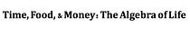Time, Food, & Money: The Algebra of Life