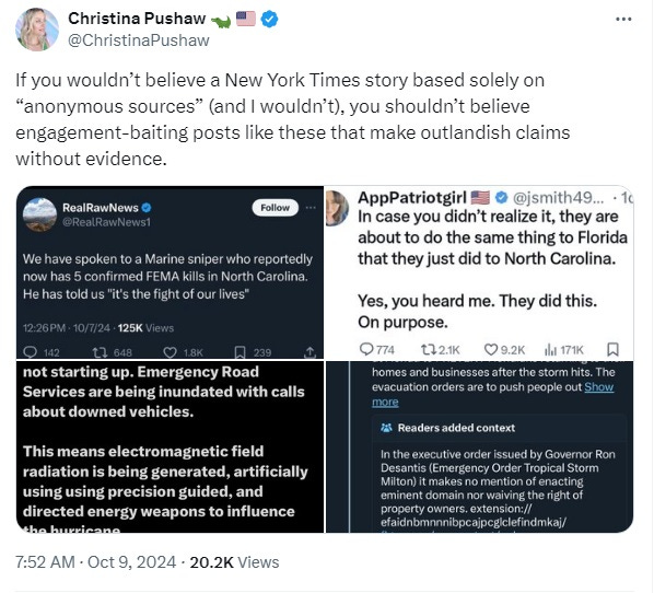 Screenshot of tweet by Christina Pushaw, with images of assorted false conspiracy claims about smipers shooting survivors, energy weapons steering hurricanes, and FEMA seizing homes. Text: 'If you wouldn’t believe a New York Times story based solely on “anonymous sources” (and I wouldn’t), you shouldn’t believe engagement-baiting posts like these that make outlandish claims without evidence."