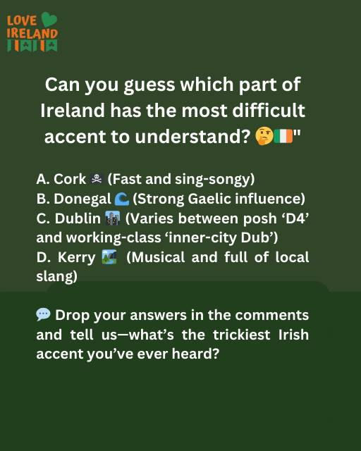 May be an image of text that says "LOVE IRELAND FAIA + Can you guess which part of of Ireland has the most difficult accent to understand? A. Cork (Fast and sing-songy) B. Donegal (Strong Gaelic influence) C. Dublin (Varies between posh 'D4' and working-class 'inner-city Dub') D. Kerry (Musical and full of slang) local Drop your answers in the comments and tell us-what's the trickiest Irish accent accentyou've you've ever heard?"