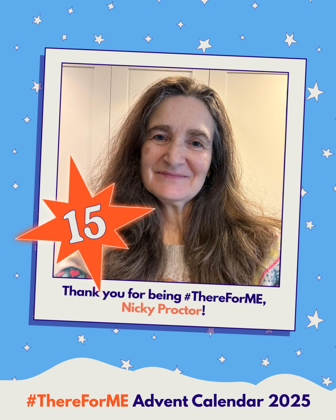 Photo of a smiling long-haired lady in a polaroid-style frame on a starry background, marked with a bright star labelled ‘15’. Text says: ‘Thank you for being #ThereForME, Nicky Proctor!’ and ‘Advent Calendar 2025’. Photo of a smiling long-haired lady in a polaroid-style frame on a starry background, marked with a bright star labelled ‘15’. Text says: ‘Thank you for being #ThereForME, Nicky Proctor!’ and ‘Advent Calendar 2025’.