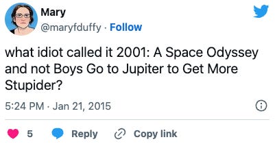 Tweet from @maryfduffy: what idiot called it 2001: A Space Odyssey and not Boys Go to Jupiter to Get More Stupider? Tweet from @maryfduffy: what idiot called it 2001: A Space Odyssey and not Boys Go to Jupiter to Get More Stupider?