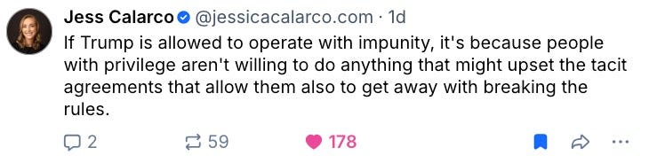 bluesky post by Jess Calarco: If Trump is allowed to operate with impunity, it's because people with privilege aren't willing to do anything that might upset the tacit agreements that allow them also to get away with breaking the rules. bluesky post by Jess Calarco: If Trump is allowed to operate with impunity, it's because people with privilege aren't willing to do anything that might upset the tacit agreements that allow them also to get away with breaking the rules.