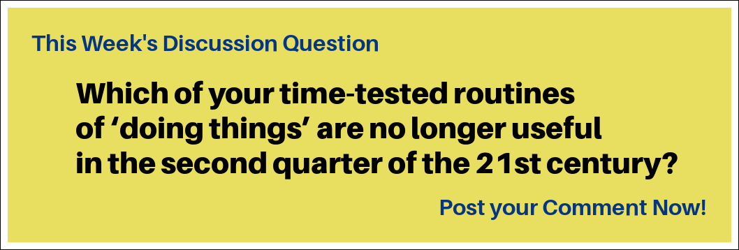 This Week's Discussion Question: "Which of your time-tested routines of ‘doing things’ are no longer useful in the second quarter of the 21st century?" This Week's Discussion Question: "Which of your time-tested routines of ‘doing things’ are no longer useful in the second quarter of the 21st century?"