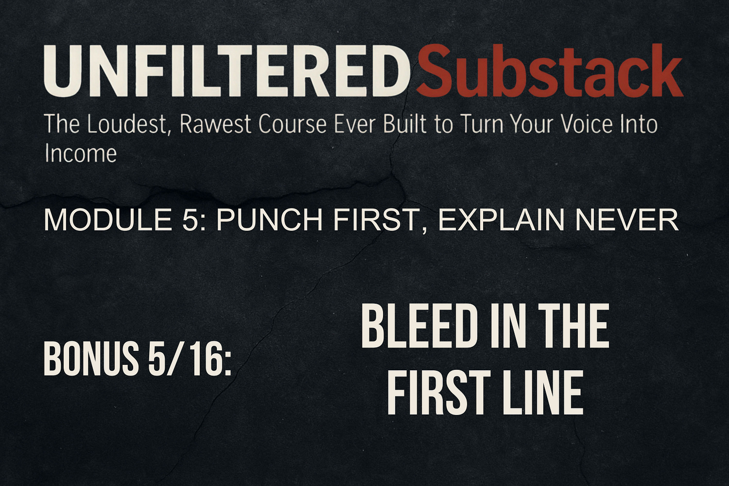 UNFILTERED Substack - The Loudest, Rawest Course Ever Built to Turn Your Voice Into Income, Module 5 - Punch First, Explain Never, BONUS 5_16 - Bleed in the First Line, by Zoran Rogic UNFILTERED Substack - The Loudest, Rawest Course Ever Built to Turn Your Voice Into Income, Module 5 - Punch First, Explain Never, BONUS 5_16 - Bleed in the First Line, by Zoran Rogic