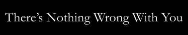 There’s Nothing Wrong With You (And There Never Was) ™