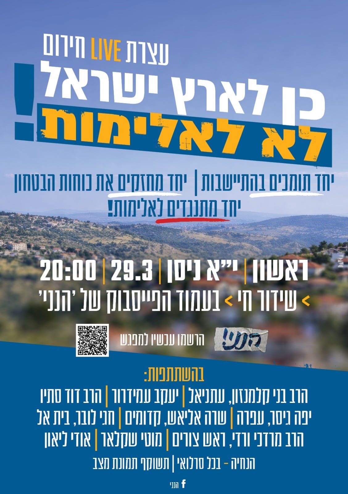 May be an image of ‎text that says '‎עצרת LIVE חירום כן לארץ ישראל לא לאלימותת יחד תומכים בהתיישבותן יחד מחזקים את נוחות הבטחון יחד מתנגדים לאלימות! ראשוןן וי"א ניסן 29.3 20:00 < שידור <ብ בעמוד הפייסבוק של 'הנני' הרשמו עכשיו למפגש הני! בהשתתפות: הרב בני קלמנזון, עתניאל יעקב עמידרור הרב TIT סתיו יפה ניסר, עפרה שרה אליאש, קדומים חני לובר, בית אל הרב מרזכי ורדי, ראש צורים מוטי שקלאר אודי ליאון הנחיה- בכל סולואי תשוקף תמונת מצב תנני הנני‎'‎