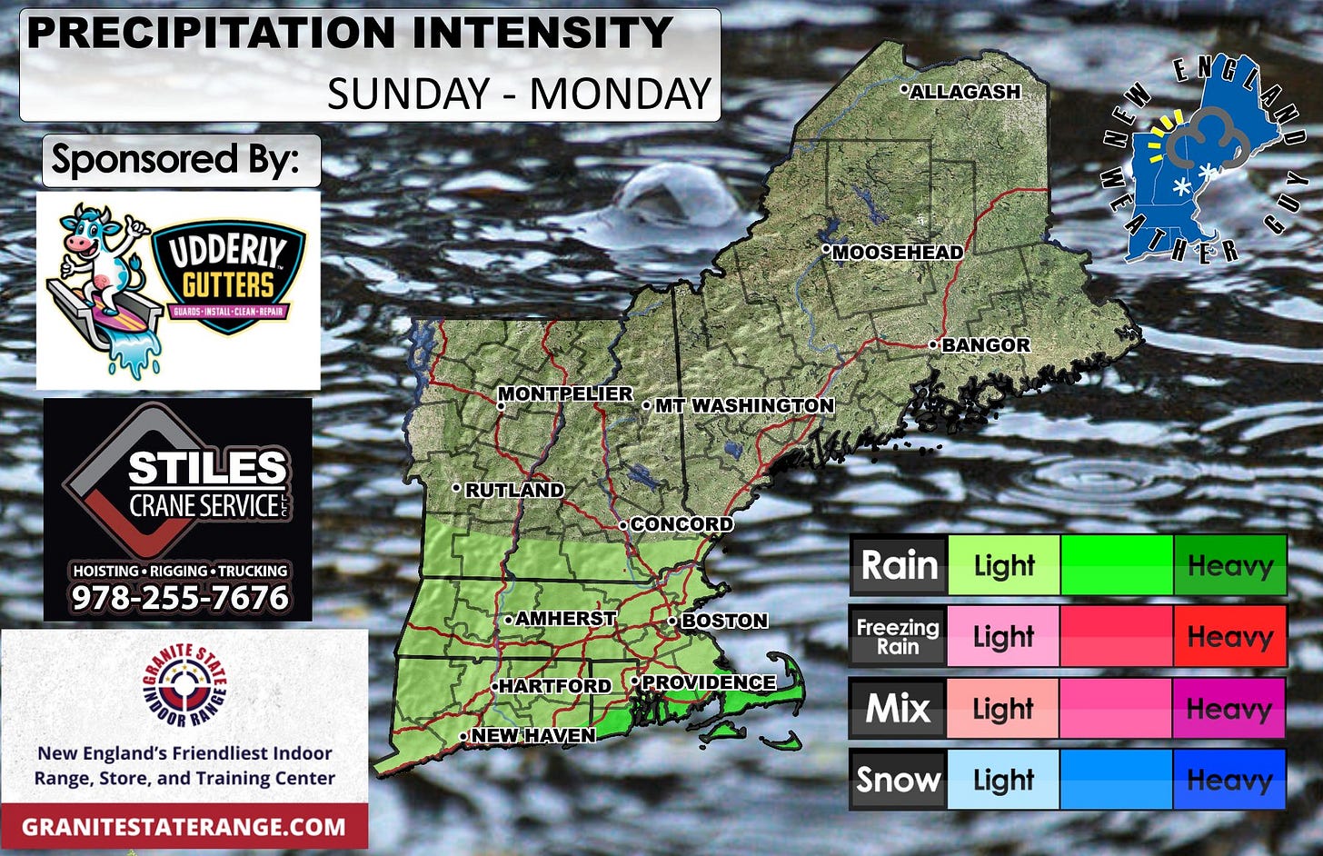 May be an image of ‎map and ‎text that says '‎PRECIPITATION INTENSITY SUNDAY-MONDAY SUNDAY -MONDAY Sponsored By: ALLAGASH یها UDDERLY GUTTERS EBAROS- A5-.5TAIL-QEA新一NI NSTALI-CLEAN MEPAI展 MOOSEHEAD ER MONTPELIER •mT WASHINGTON BANGOR STILES CRANE CRANESERVICE SERVICE RUTLAND HOISTING-RIGGING-TRUCKING HOISTING RIGGING TRUCKING 978-255-7676 •CONCORD •AMHERST Rain BOSTON Light New England's Friendliest Indoor Range, Store, and Training Center Freezing Rain Heavy HARTFORD HARTFORDPPROVIDENCE •PROVIDENCE Light •NEWHAVEN GRANITESTATERANGE.COM Heavy Mix Light Heavy Snow Light Heavy‎'‎‎