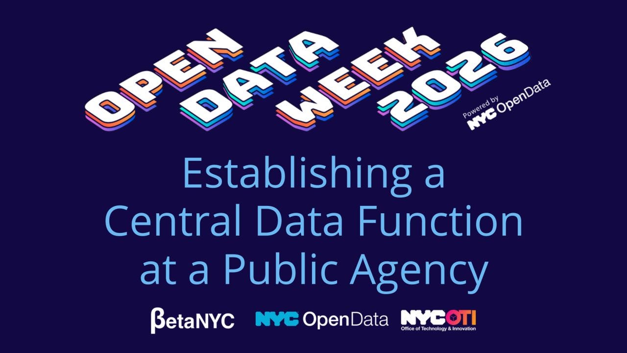 Banner with a dark blue background and stylized “OPEN DATA WEEK 2026” title, labeled as powered by NYC Open Data. Main text reads “Establishing a Central Data Function at a Public Agency.” Bottom logos include BetaNYC, NYC Open Data, and NYC OTI (Office of Technology & Innovation). The graphic promotes a session focused on creating centralized data teams, governance structures, and organizational strategies for managing data within public sector agencies. Banner with a dark blue background and stylized “OPEN DATA WEEK 2026” title, labeled as powered by NYC Open Data. Main text reads “Establishing a Central Data Function at a Public Agency.” Bottom logos include BetaNYC, NYC Open Data, and NYC OTI (Office of Technology & Innovation). The graphic promotes a session focused on creating centralized data teams, governance structures, and organizational strategies for managing data within public sector agencies.