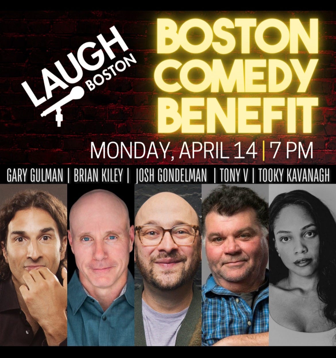 Flyer for the 4/14 benefit at Laugh Boston featuring Gary Gulman, Brian Kiley, Me, Tony V, and Tooky Kavanagh Flyer for the 4/14 benefit at Laugh Boston featuring Gary Gulman, Brian Kiley, Me, Tony V, and Tooky Kavanagh