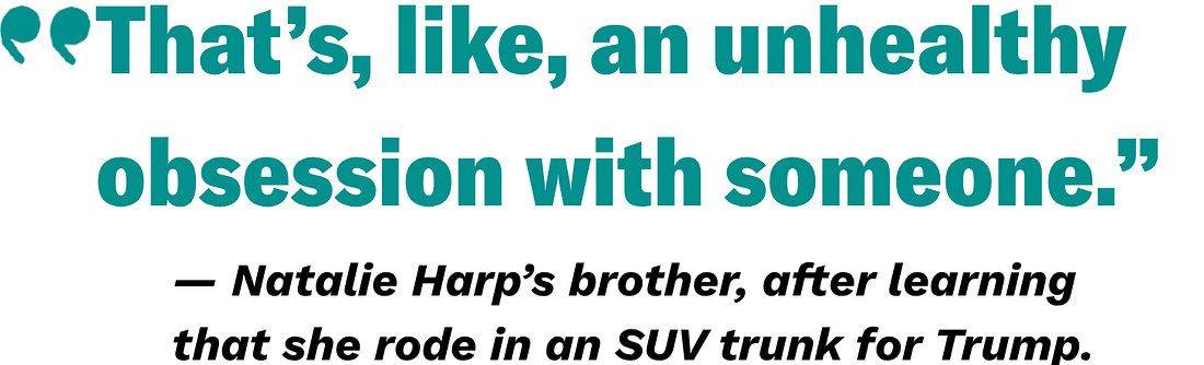 An image reading: “That’s, like, an unhealthy obsession with someone.” -Natalie Harp’s brother, after learning that she rode in an SUV trunk for Trump.