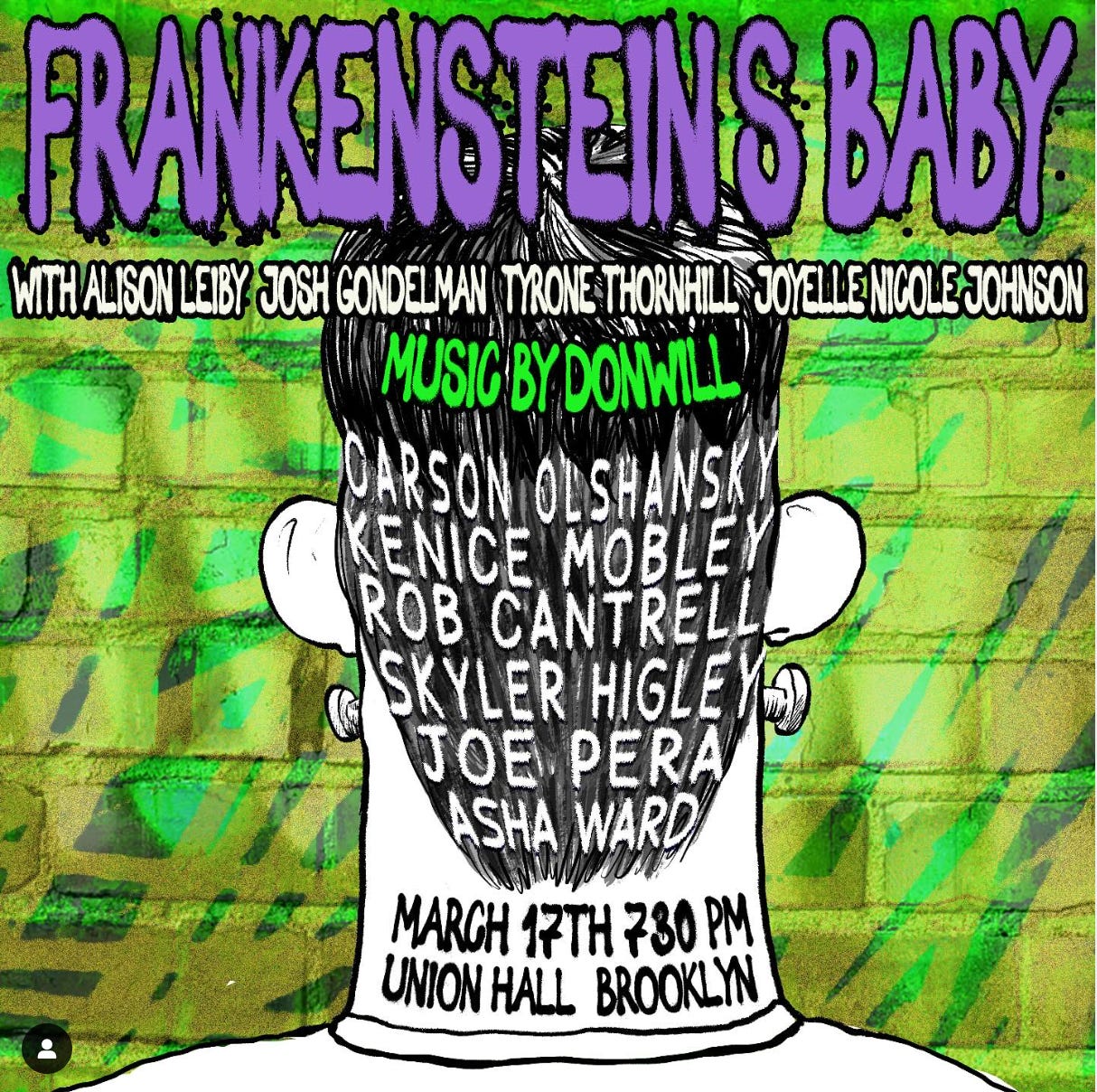 Frankenstein's Baby lineup for 3/17 featuring Carson Olshansky, Kenice Mobley, Rob Cantrell, Skyler Higley, Joe Pera, and Asha Ward. Frankenstein's Baby lineup for 3/17 featuring Carson Olshansky, Kenice Mobley, Rob Cantrell, Skyler Higley, Joe Pera, and Asha Ward.