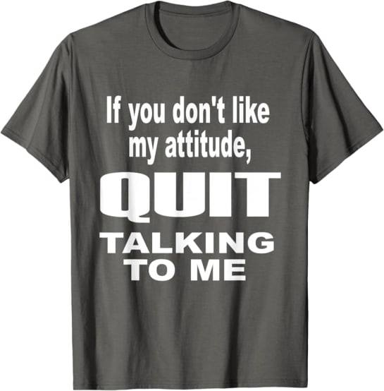 If you don't like my attitude, QUIT talking to me T-Shirt T-Shirt