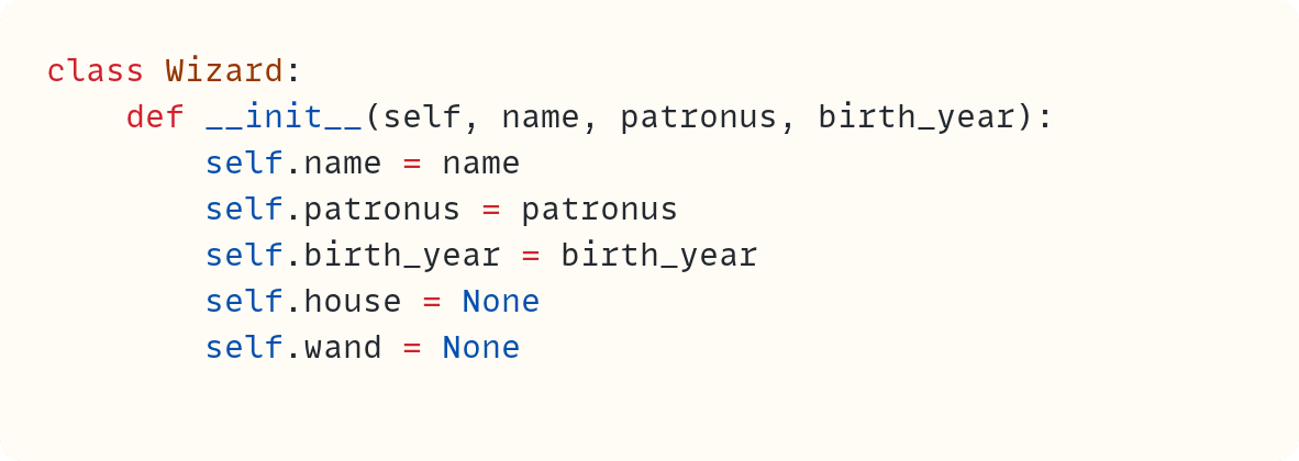 class Wizard:     def __init__(self, name, patronus, birth_year):         self.name = name         self.patronus = patronus         self.birth_year = birth_year         self.house = None         self.wand = None