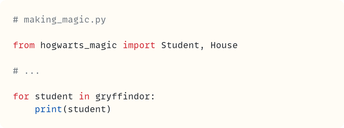# making_magic.py  from hogwarts_magic import Student, House  # ...  for student in gryffindor:     print(student) 