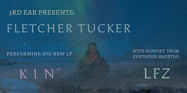 3RD EAR Presents: Fletcher Tucker performing his new LP “Kin” with LFZ