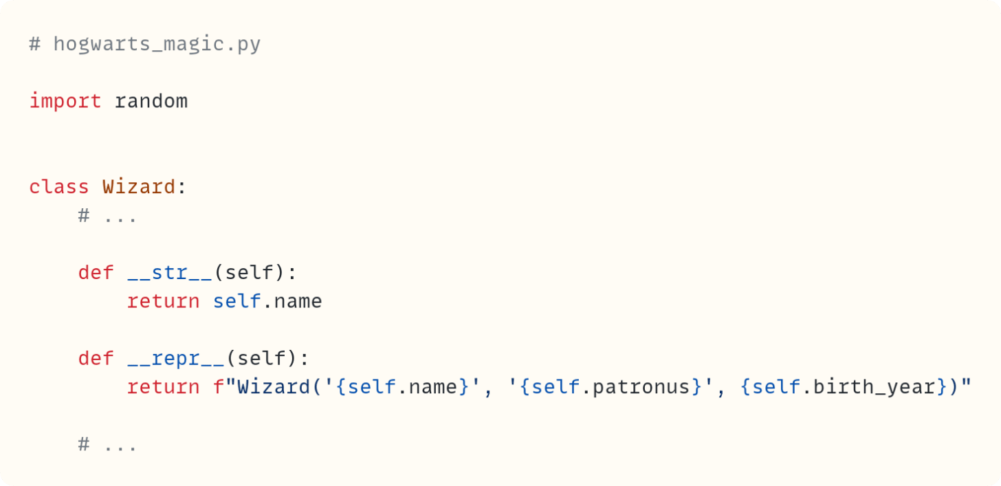 # hogwarts_magic.py  import random   class Wizard:     # ...      def __str__(self):         return self.name      def __repr__(self):         return f"Wizard('{self.name}', '{self.patronus}', {self.birth_year})"      # ... 