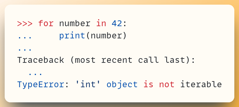 >>> for number in 42: ... &nbsp; &nbsp; print(number) ... Traceback (most recent call last):  &nbsp;... TypeError: 'int' object is not iterable