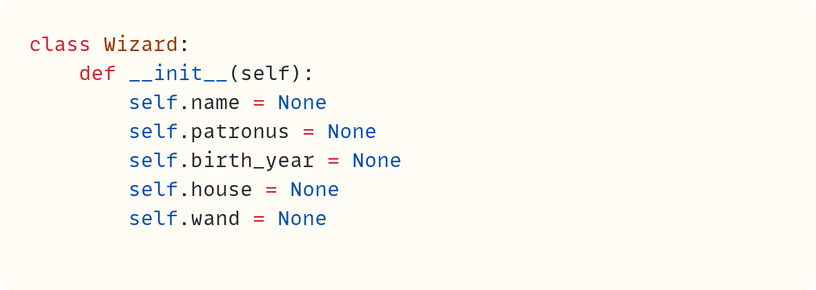class Wizard:     def __init__(self):         self.name = None         self.patronus = None         self.birth_year = None         self.house = None         self.wand = None