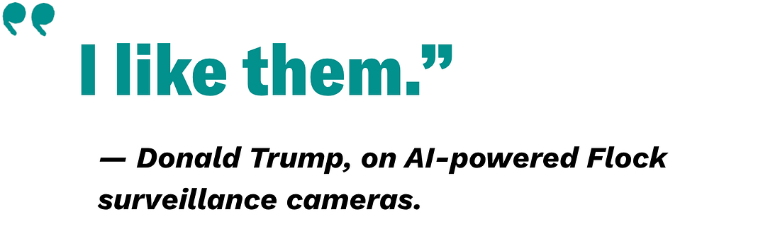 An image reading: “I like them.” -Donald Trump, on AI-powered Flock surveillance cameras.