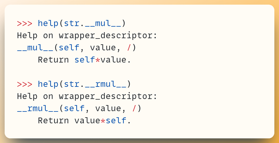 >>> help(str.__mul__) Help on wrapper_descriptor: __mul__(self, value, /)  &nbsp; &nbsp;Return self*value. ​ >>> help(str.__rmul__) Help on wrapper_descriptor: __rmul__(self, value, /)  &nbsp; &nbsp;Return value*self.