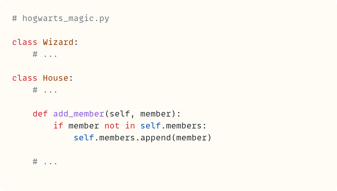 # hogwarts_magic.py  class Wizard:     # ...  class House:     # ...      def add_member(self, member):         if member not in self.members:             self.members.append(member)      # ...