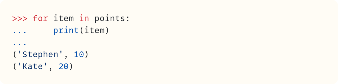 >>> for item in points: ...     print(item) ... ('Stephen', 10) ('Kate', 20)
