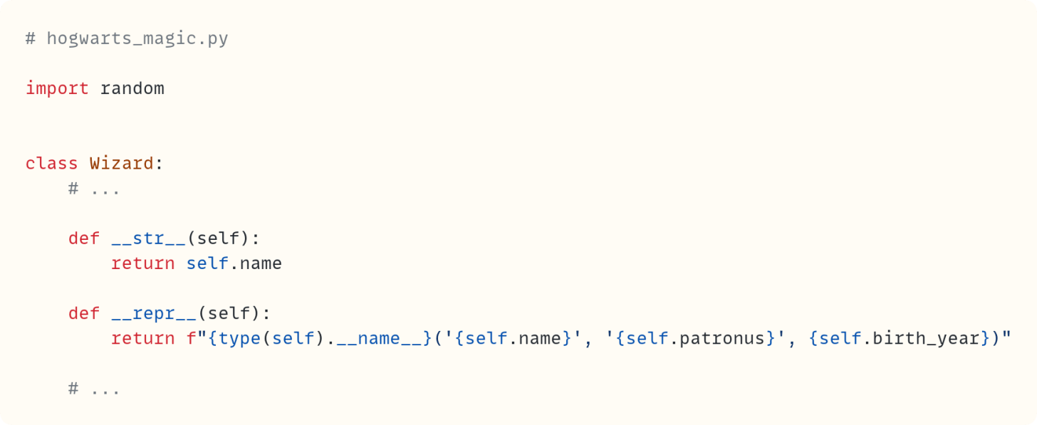 # hogwarts_magic.py  import random   class Wizard:     # ...      def __str__(self):         return self.name      def __repr__(self):         return f"{type(self).__name__}('{self.name}', '{self.patronus}', {self.birth_year})"      # ...   